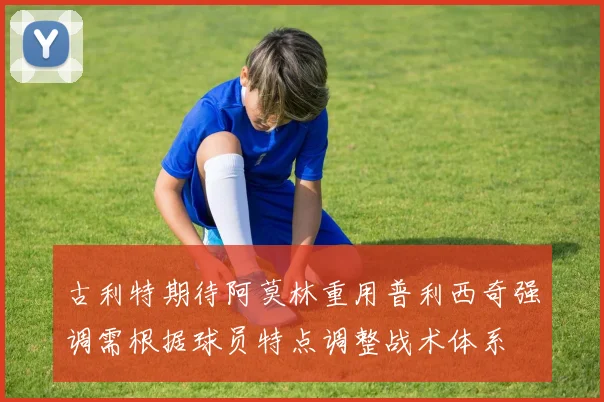 古利特期待阿莫林重用普利西奇强调需根据球员特点调整战术体系