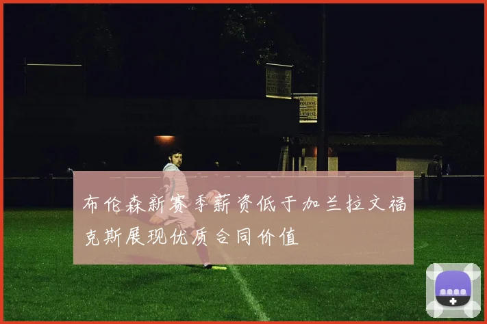 布伦森新赛季薪资低于加兰拉文福克斯展现优质合同价值