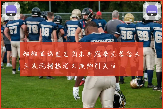 维维亚诺直言国米夺冠毫无悬念米兰表现糟糕尤文换帅引关注
