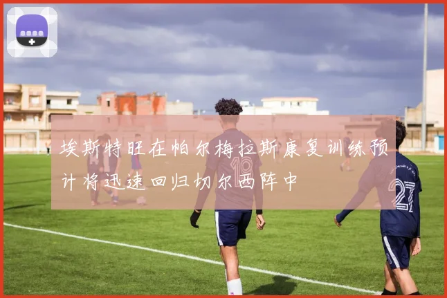 埃斯特旺在帕尔梅拉斯康复训练预计将迅速回归切尔西阵中