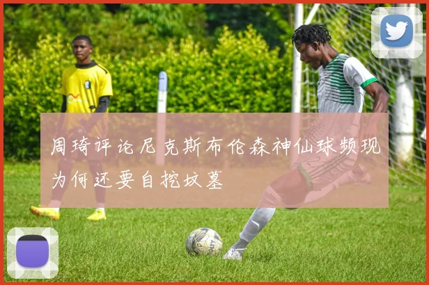 周琦评论尼克斯布伦森神仙球频现为何还要自挖坟墓