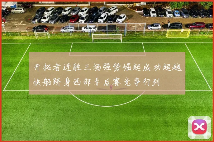 开拓者连胜三场强势崛起成功超越快船跻身西部季后赛竞争行列