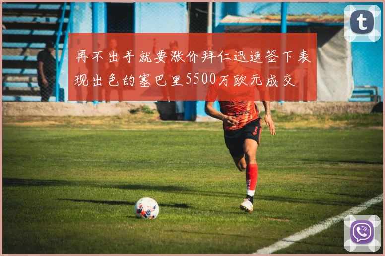 再不出手就要涨价拜仁迅速签下表现出色的塞巴里5500万欧元成交