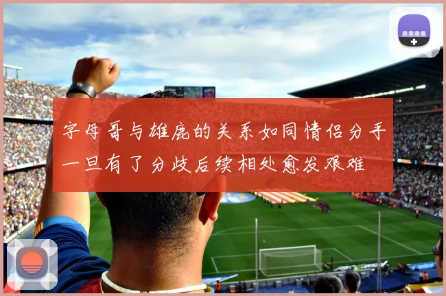 字母哥与雄鹿的关系如同情侣分手一旦有了分歧后续相处愈发艰难