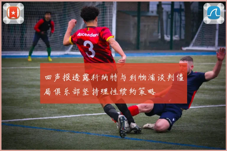 回声报透露科纳特与利物浦谈判僵局俱乐部坚持理性续约策略