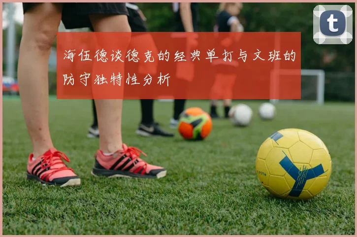 海伍德谈德克的经典单打与文班的防守独特性分析