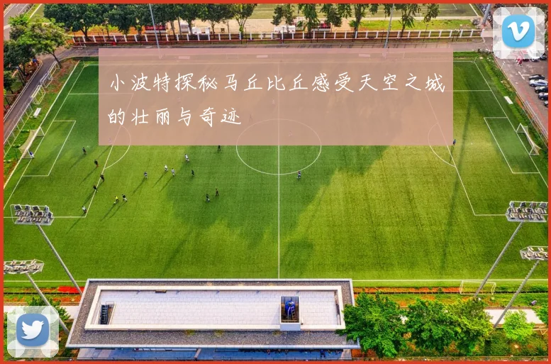 小波特探秘马丘比丘感受天空之城的壮丽与奇迹