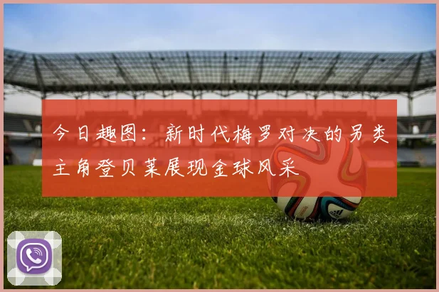今日趣图：新时代梅罗对决的另类主角登贝莱展现金球风采