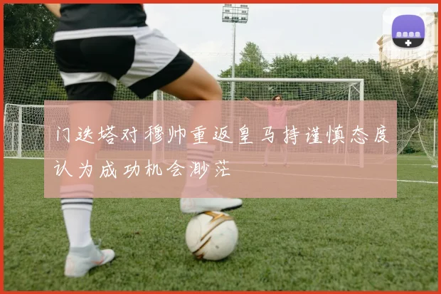 门迭塔对穆帅重返皇马持谨慎态度认为成功机会渺茫