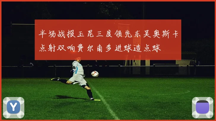 半场战报玉昆三度领先东吴奥斯卡点射双响费尔南多进球造点球