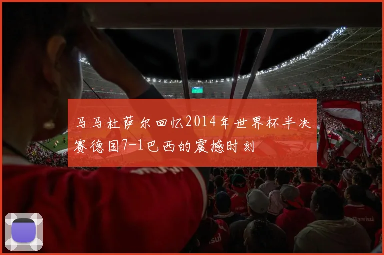 马马杜萨尔回忆2014年世界杯半决赛德国7-1巴西的震撼时刻