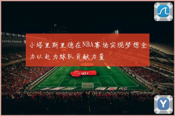 小塔里斯里德在NBA赛场实现梦想全力以赴为球队贡献力量