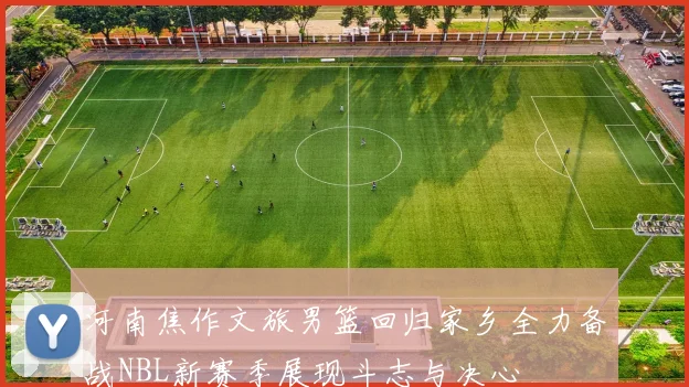 河南焦作文旅男篮回归家乡全力备战NBL新赛季展现斗志与决心