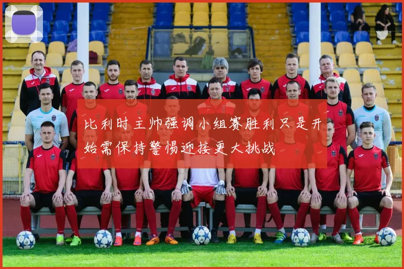 比利时主帅强调小组赛胜利只是开始需保持警惕迎接更大挑战