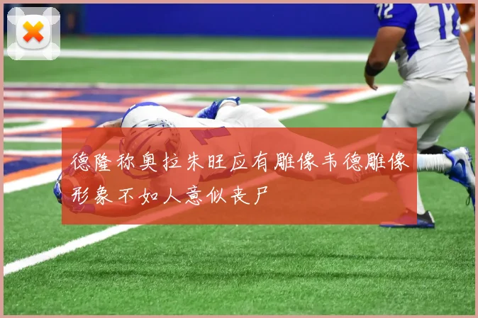 德隆称奥拉朱旺应有雕像韦德雕像形象不如人意似丧尸