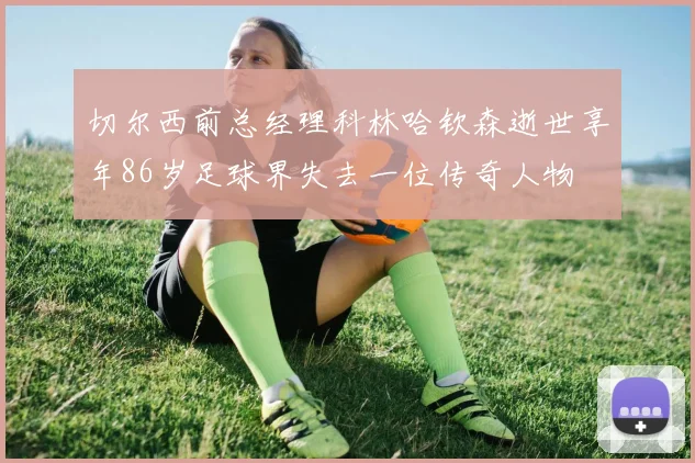 切尔西前总经理科林哈钦森逝世享年86岁足球界失去一位传奇人物