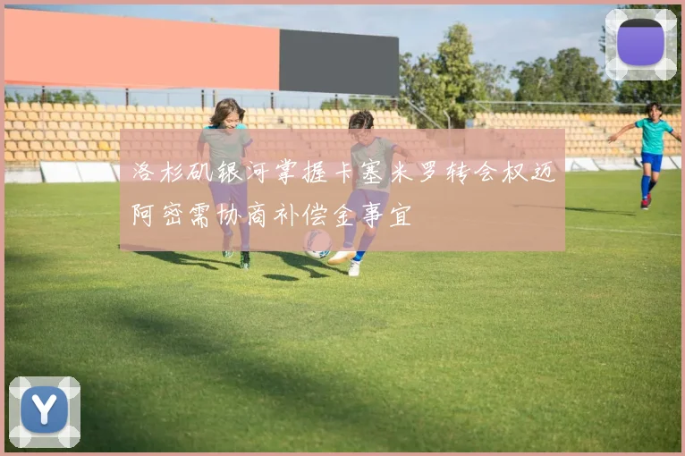 洛杉矶银河掌握卡塞米罗转会权迈阿密需协商补偿金事宜