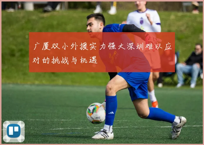 广厦双小外援实力强大深圳难以应对的挑战与机遇