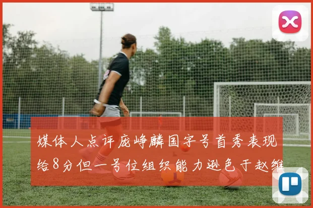 媒体人点评庞峥麟国字号首秀表现给8分但一号位组织能力逊色于赵维伦