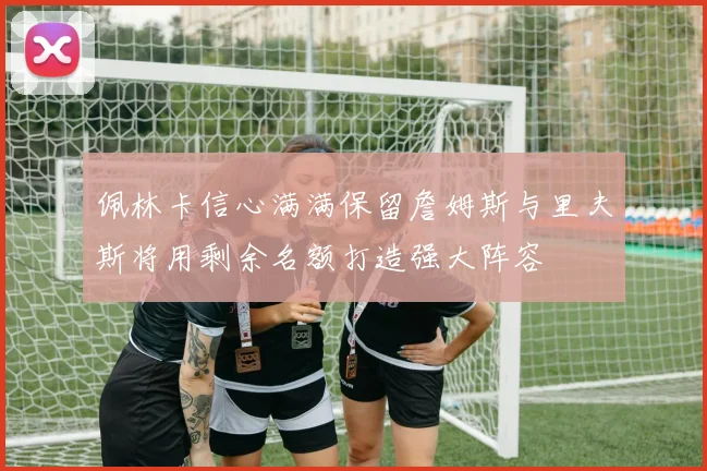 佩林卡信心满满保留詹姆斯与里夫斯将用剩余名额打造强大阵容