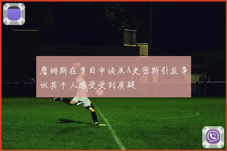 詹姆斯在节目中谈及A史密斯引发争议其个人感受受到质疑