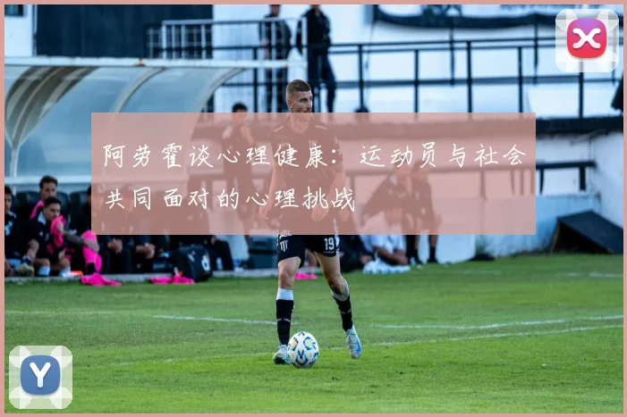阿劳霍谈心理健康：运动员与社会共同面对的心理挑战