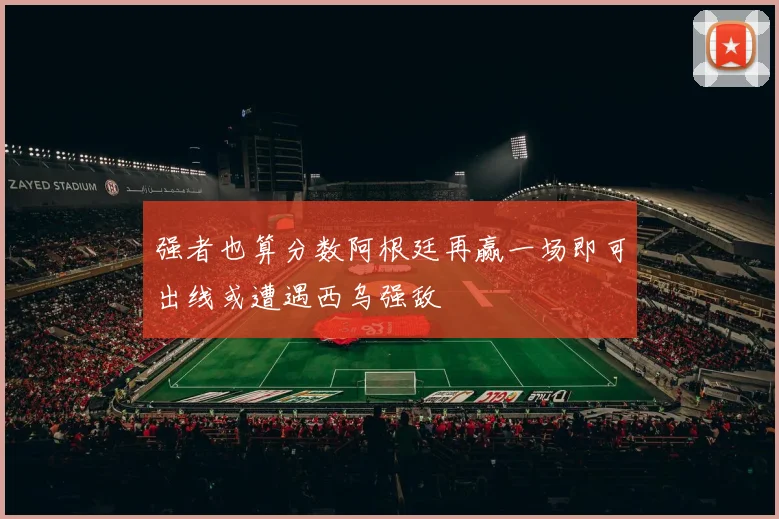 强者也算分数阿根廷再赢一场即可出线或遭遇西乌强敌