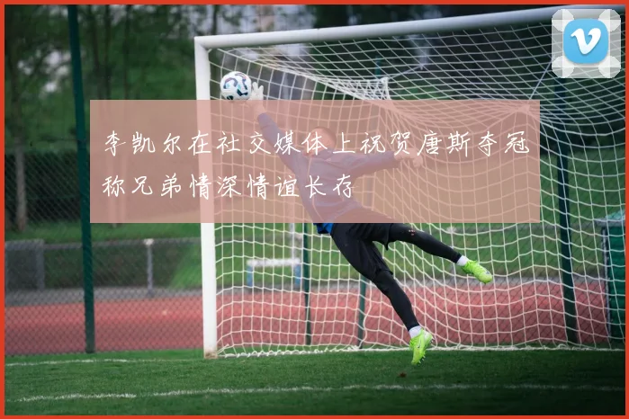 李凯尔在社交媒体上祝贺唐斯夺冠称兄弟情深情谊长存