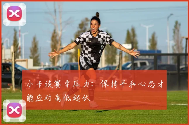 小卡谈赛季压力：保持平和心态才能应对高低起伏