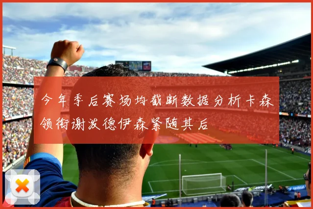 今年季后赛场均截断数据分析卡森领衔谢泼德伊森紧随其后