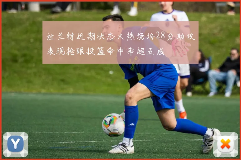 杜兰特近期状态火热场均28分助攻表现抢眼投篮命中率超五成