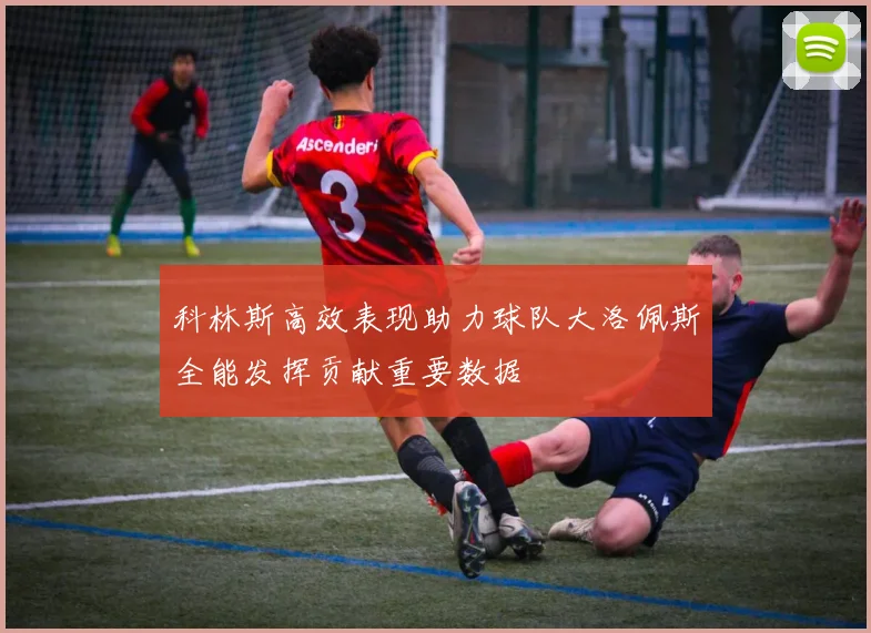科林斯高效表现助力球队大洛佩斯全能发挥贡献重要数据