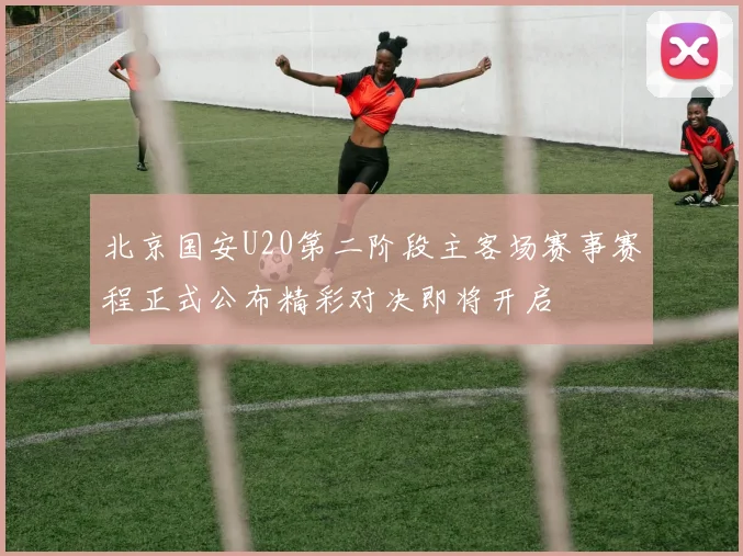 北京国安U20第二阶段主客场赛事赛程正式公布精彩对决即将开启